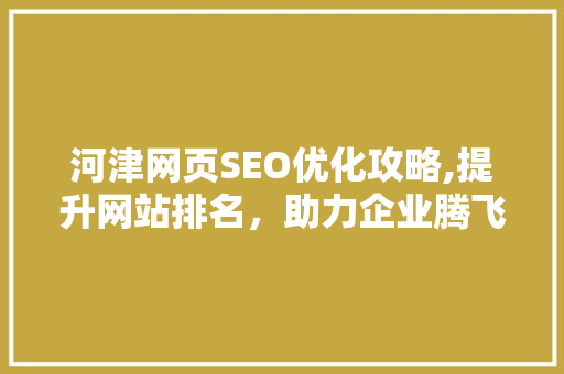 河津网页SEO优化攻略,提升网站排名，助力企业腾飞 河津网页SEO优化攻略,提升网站排名，助力企业腾飞 必应SEO