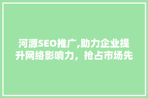 河源SEO推广,助力企业提升网络影响力，抢占市场先机 河源SEO推广,助力企业提升网络影响力，抢占市场先机 GoogleSEO