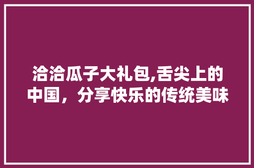 洽洽瓜子大礼包,舌尖上的中国，分享快乐的传统美味 洽洽瓜子大礼包,舌尖上的中国，分享快乐的传统美味 必应SEO