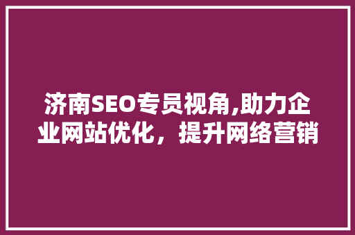 济南SEO专员视角,助力企业网站优化，提升网络营销效果 济南SEO专员视角,助力企业网站优化，提升网络营销效果 百度SEO