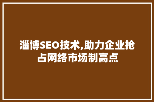 淄博SEO技术,助力企业抢占网络市场制高点 淄博SEO技术,助力企业抢占网络市场制高点 神马SEO