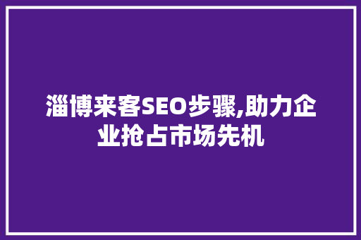 淄博来客SEO步骤,助力企业抢占市场先机 淄博来客SEO步骤,助力企业抢占市场先机 必应SEO
