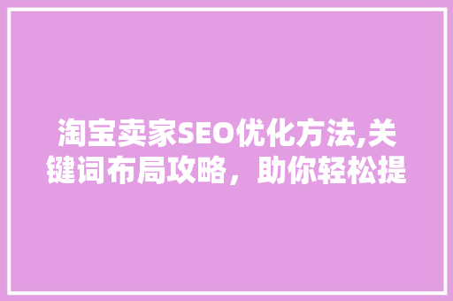 淘宝卖家SEO优化方法,关键词布局攻略，助你轻松提升店铺排名 淘宝卖家SEO优化方法,关键词布局攻略，助你轻松提升店铺排名 搜狗SEO