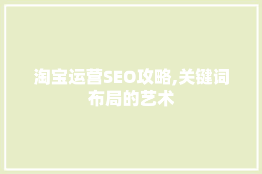 淘宝运营SEO攻略,关键词布局的艺术 淘宝运营SEO攻略,关键词布局的艺术 必应SEO