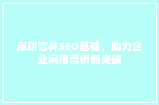 深耕吉林SEO基础，助力企业网络营销新突破 深耕吉林SEO基础，助力企业网络营销新突破 搜狗SEO
