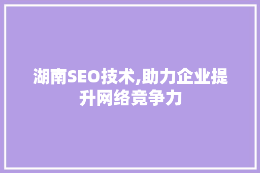 湖南SEO技术,助力企业提升网络竞争力 湖南SEO技术,助力企业提升网络竞争力 搜狗SEO