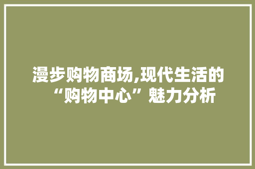 漫步购物商场,现代生活的“购物中心”魅力分析 漫步购物商场,现代生活的“购物中心”魅力分析 搜狗SEO