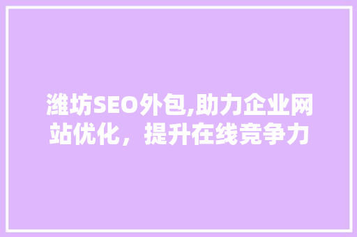 潍坊SEO外包,助力企业网站优化，提升在线竞争力 潍坊SEO外包,助力企业网站优化，提升在线竞争力 搜狗SEO