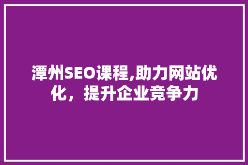 潭州SEO课程,助力网站优化，提升企业竞争力 潭州SEO课程,助力网站优化，提升企业竞争力 GoogleSEO