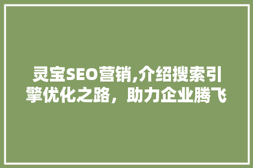 灵宝SEO营销,介绍搜索引擎优化之路，助力企业腾飞 灵宝SEO营销,介绍搜索引擎优化之路，助力企业腾飞 搜狗SEO