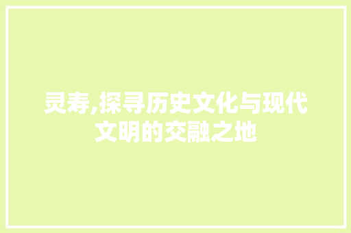 灵寿,探寻历史文化与现代文明的交融之地 灵寿,探寻历史文化与现代文明的交融之地 神马SEO