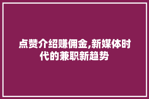 点赞介绍赚佣金,新媒体时代的兼职新趋势 点赞介绍赚佣金,新媒体时代的兼职新趋势 神马SEO