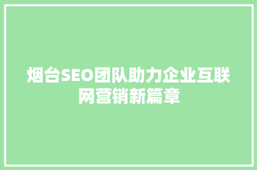 烟台SEO团队助力企业互联网营销新篇章 烟台SEO团队助力企业互联网营销新篇章 神马SEO