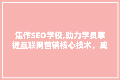 焦作SEO学校,助力学员掌握互联网营销核心技术，成就辉煌未来 焦作SEO学校,助力学员掌握互联网营销核心技术，成就辉煌未来 GoogleSEO