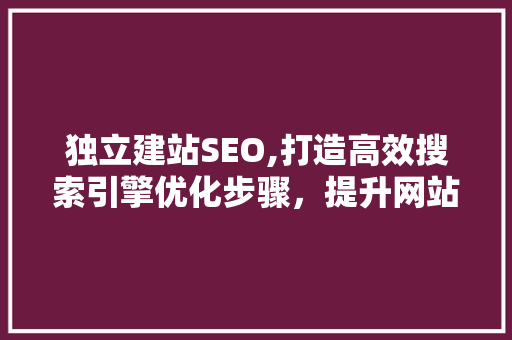 独立建站SEO,打造高效搜索引擎优化步骤，提升网站排名 独立建站SEO,打造高效搜索引擎优化步骤，提升网站排名 百度SEO