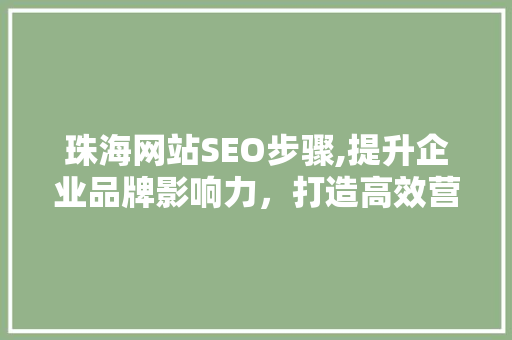 珠海网站SEO步骤,提升企业品牌影响力，打造高效营销平台 珠海网站SEO步骤,提升企业品牌影响力，打造高效营销平台 搜狗SEO