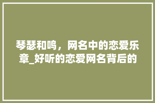 琴瑟和鸣，网名中的恋爱乐章_好听的恋爱网名背后的故事 琴瑟和鸣，网名中的恋爱乐章_好听的恋爱网名背后的故事 GoogleSEO