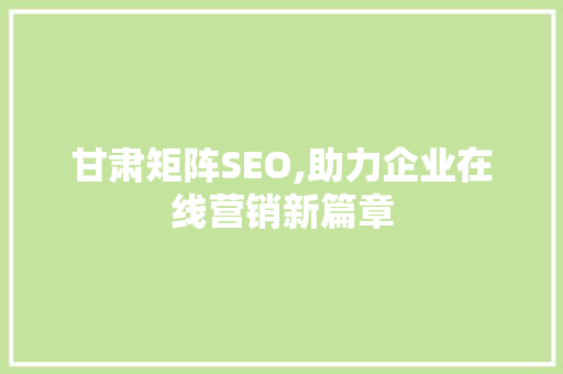 甘肃矩阵SEO,助力企业在线营销新篇章 甘肃矩阵SEO,助力企业在线营销新篇章 搜狗SEO