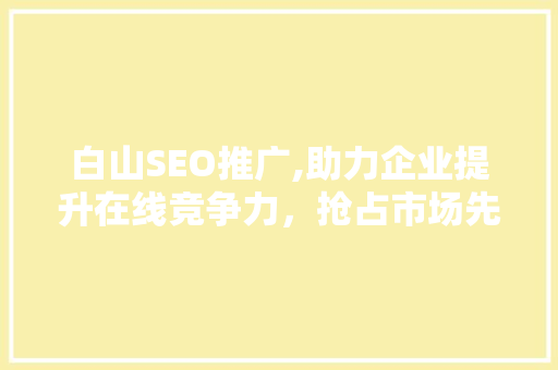 白山SEO推广,助力企业提升在线竞争力，抢占市场先机 白山SEO推广,助力企业提升在线竞争力，抢占市场先机 神马SEO
