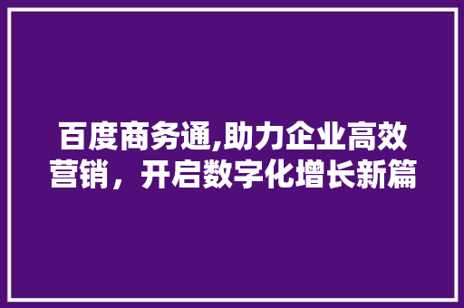 百度商务通,助力企业高效营销，开启数字化增长新篇章 百度商务通,助力企业高效营销，开启数字化增长新篇章 搜狗SEO