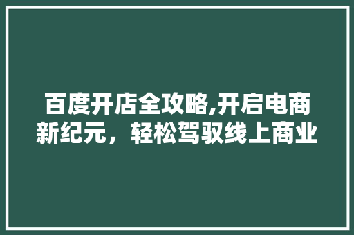 百度开店全攻略,开启电商新纪元，轻松驾驭线上商业战场 百度开店全攻略,开启电商新纪元，轻松驾驭线上商业战场 百度SEO