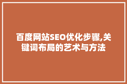 百度网站SEO优化步骤,关键词布局的艺术与方法 百度网站SEO优化步骤,关键词布局的艺术与方法 百度SEO