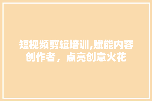 短视频剪辑培训,赋能内容创作者，点亮创意火花 短视频剪辑培训,赋能内容创作者，点亮创意火花 神马SEO