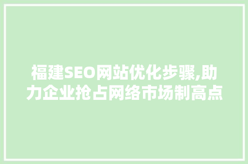 福建SEO网站优化步骤,助力企业抢占网络市场制高点 搜狗SEO 福建SEO网站优化步骤,助力企业抢占网络市场制高点 福建SEO网站优化步骤,助力企业抢占网络市场制高点 搜狗SEO