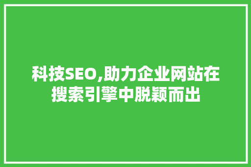 科技SEO,助力企业网站在搜索引擎中脱颖而出 科技SEO,助力企业网站在搜索引擎中脱颖而出 搜狗SEO