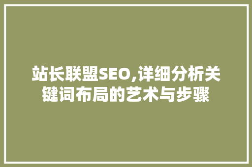 站长联盟SEO,详细分析关键词布局的艺术与步骤 站长联盟SEO,详细分析关键词布局的艺术与步骤 必应SEO