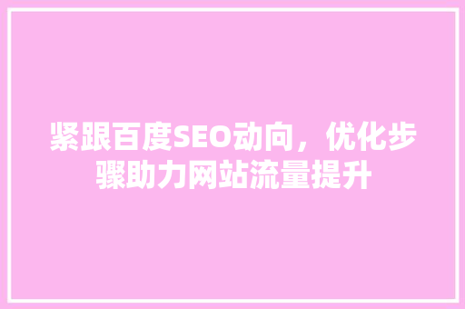 紧跟百度SEO动向，优化步骤助力网站流量提升 紧跟百度SEO动向，优化步骤助力网站流量提升 百度SEO