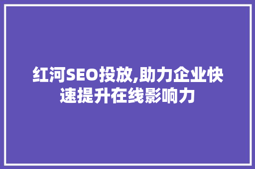 红河SEO投放,助力企业快速提升在线影响力 红河SEO投放,助力企业快速提升在线影响力 百度SEO