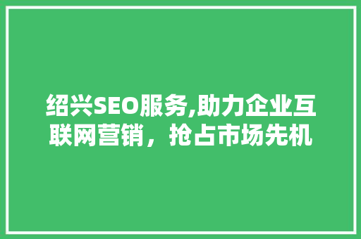 绍兴SEO服务,助力企业互联网营销，抢占市场先机 绍兴SEO服务,助力企业互联网营销，抢占市场先机 神马SEO
