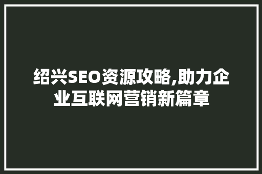 绍兴SEO资源攻略,助力企业互联网营销新篇章 绍兴SEO资源攻略,助力企业互联网营销新篇章 百度SEO
