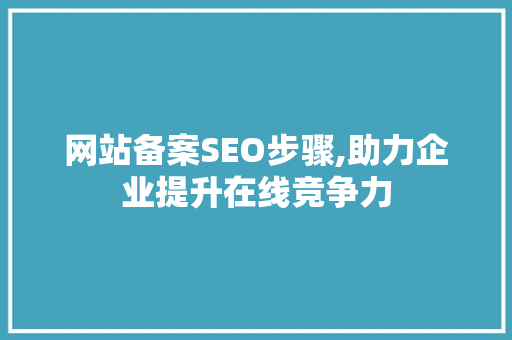 网站备案SEO步骤,助力企业提升在线竞争力 网站备案SEO步骤,助力企业提升在线竞争力 神马SEO