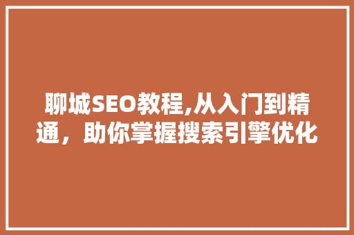 聊城SEO教程,从入门到精通，助你掌握搜索引擎优化之路 聊城SEO教程,从入门到精通，助你掌握搜索引擎优化之路 搜狗SEO