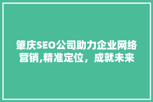 肇庆SEO公司助力企业网络营销,精准定位，成就未来 肇庆SEO公司助力企业网络营销,精准定位，成就未来 神马SEO
