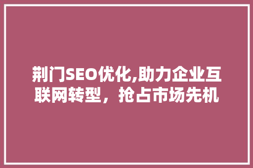荆门SEO优化,助力企业互联网转型，抢占市场先机 荆门SEO优化,助力企业互联网转型，抢占市场先机 必应SEO