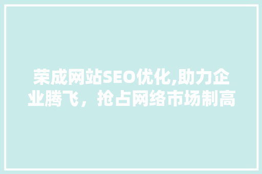 荣成网站SEO优化,助力企业腾飞，抢占网络市场制高点 荣成网站SEO优化,助力企业腾飞，抢占网络市场制高点 百度SEO
