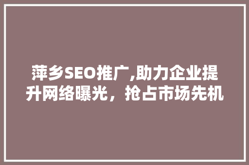 萍乡SEO推广,助力企业提升网络曝光，抢占市场先机 萍乡SEO推广,助力企业提升网络曝光，抢占市场先机 百度SEO