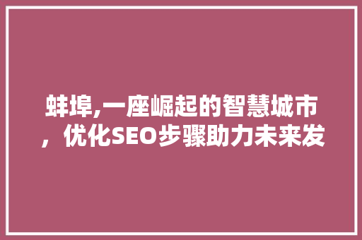 蚌埠,一座崛起的智慧城市，优化SEO步骤助力未来发展 蚌埠,一座崛起的智慧城市，优化SEO步骤助力未来发展 搜狗SEO