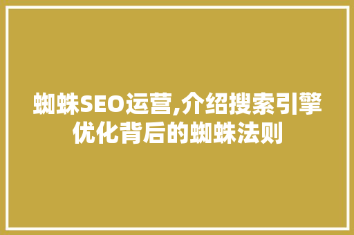 蜘蛛SEO运营,介绍搜索引擎优化背后的蜘蛛法则