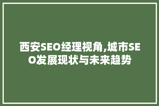西安SEO经理视角,城市SEO发展现状与未来趋势 西安SEO经理视角,城市SEO发展现状与未来趋势 神马SEO