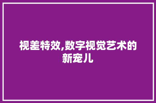 视差特效,数字视觉艺术的新宠儿 视差特效,数字视觉艺术的新宠儿 神马SEO