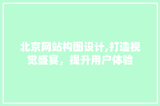 北京网站构图设计,打造视觉盛宴，提升用户体验 北京网站构图设计,打造视觉盛宴，提升用户体验 百度SEO