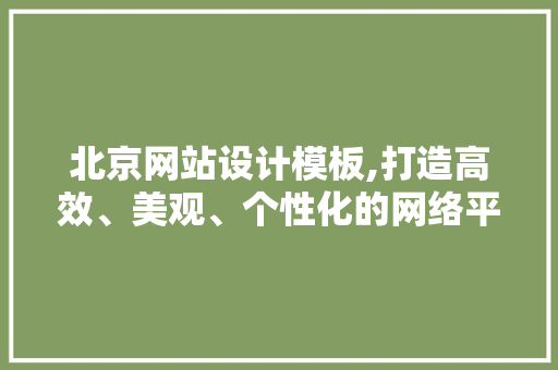 北京网站设计模板,打造高效、美观、个性化的网络平台 北京网站设计模板,打造高效、美观、个性化的网络平台 搜狗SEO