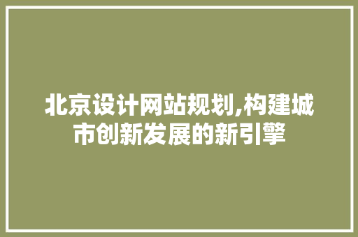 北京设计网站规划,构建城市创新发展的新引擎 北京设计网站规划,构建城市创新发展的新引擎 GoogleSEO
