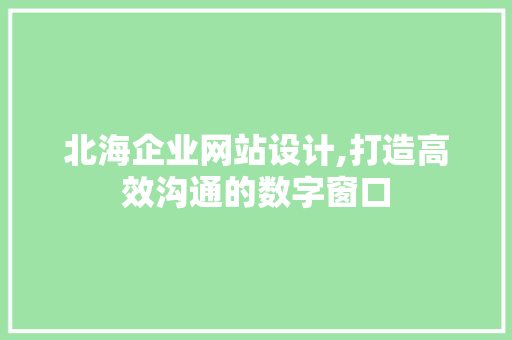 北海企业网站设计,打造高效沟通的数字窗口 北海企业网站设计,打造高效沟通的数字窗口 百度SEO