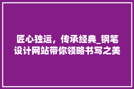 匠心独运，传承经典_钢笔设计网站带你领略书写之美 匠心独运，传承经典_钢笔设计网站带你领略书写之美 神马SEO