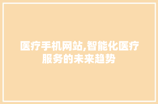 医疗手机网站,智能化医疗服务的未来趋势 医疗手机网站,智能化医疗服务的未来趋势 GoogleSEO